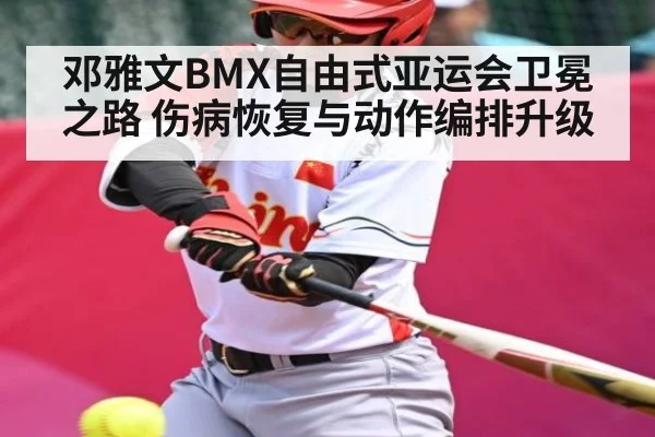 邓雅文BMX自由式亚运会卫冕之路 伤病恢复与动作编排升级