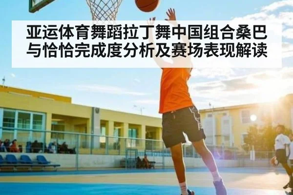 亚运体育舞蹈拉丁舞中国组合桑巴与恰恰完成度分析及赛场表现解读