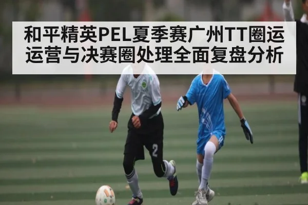 和平精英PEL夏季赛广州TT圈运运营与决赛圈处理全面复盘分析