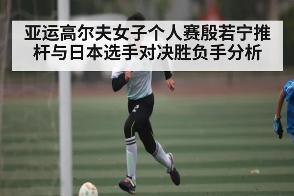 亚运高尔夫女子个人赛殷若宁推杆与日本选手对决胜负手分析