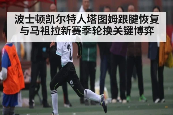 波士顿凯尔特人塔图姆跟腱恢复与马祖拉新赛季轮换关键博弈