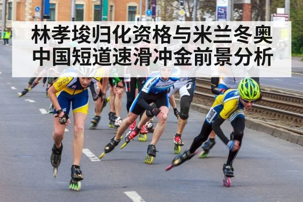 林孝埈归化资格与米兰冬奥中国短道速滑冲金前景分析