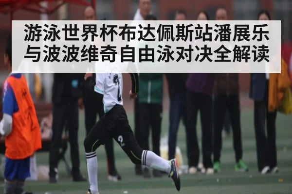 游泳世界杯布达佩斯站潘展乐与波波维奇自由泳对决全解读