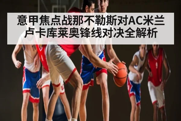 意甲焦点战那不勒斯对AC米兰 卢卡库莱奥锋线对决全解析